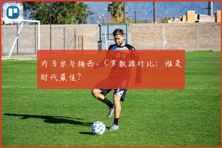 内马尔与梅西、C罗数据对比：谁是时代最佳？