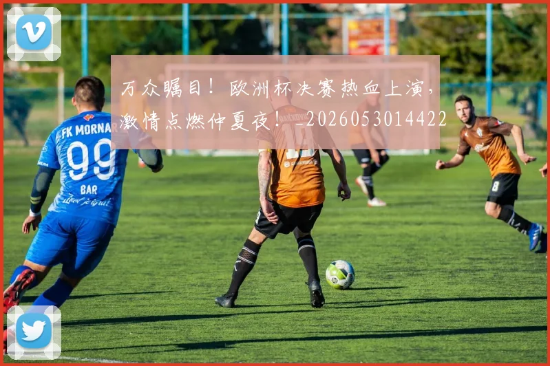 万众瞩目！欧洲杯决赛热血上演，激情点燃仲夏夜！_20260530144222_20260702173834