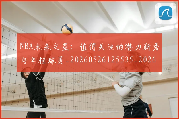 NBA未来之星：值得关注的潜力新秀与年轻球员_20260526125535_20260702165333