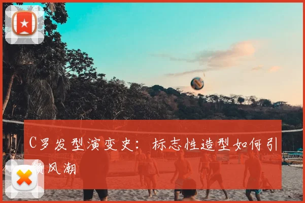 C罗发型演变史:标志性造型如何引领风潮