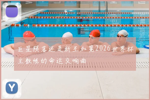 巨星陨落还是新王加冕2026世界杯主教练的命运交响曲