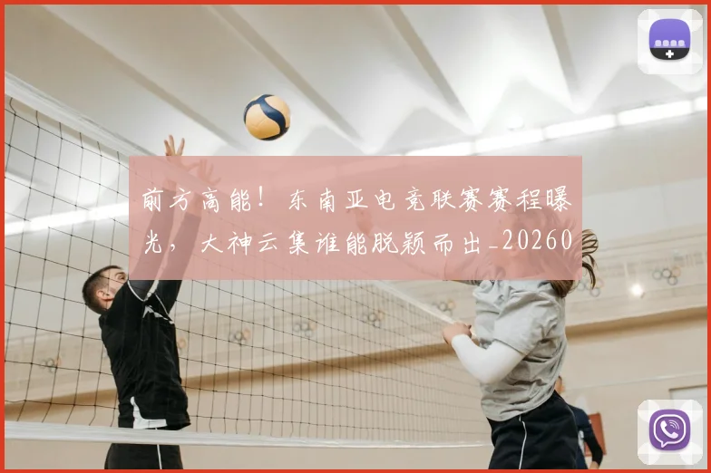 前方高能！东南亚电竞联赛赛程曝光，大神云集谁能脱颖而出_20260602212608_20260704173947
