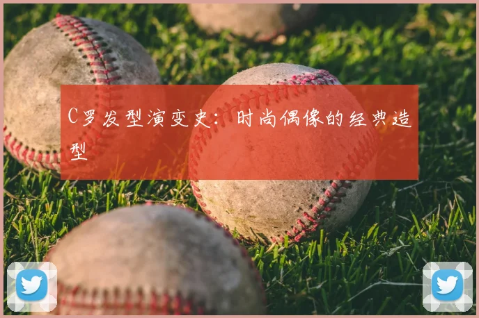 C罗发型演变史：时尚偶像的经典造型