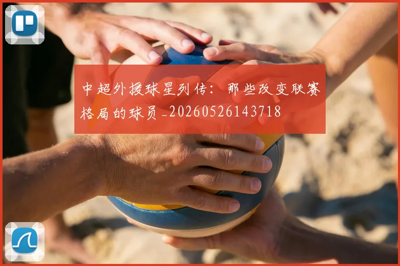 中超外援球星列传：那些改变联赛格局的球员_20260526143718