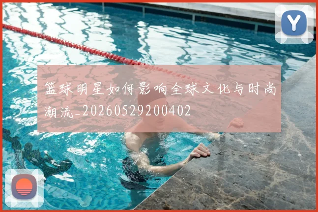 篮球明星如何影响全球文化与时尚潮流_20260529200402