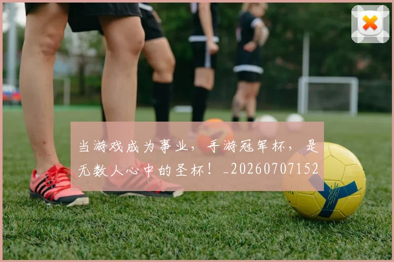当游戏成为事业，手游冠军杯，是无数人心中的圣杯！_20260707152535