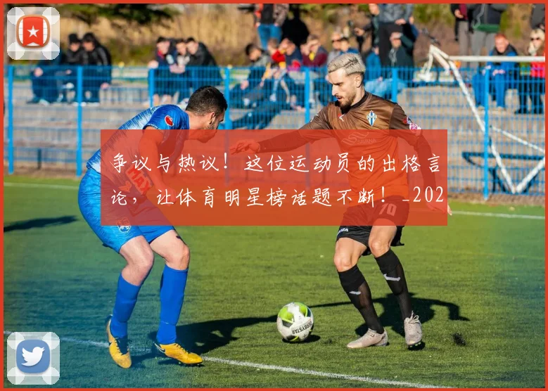 争议与热议！这位运动员的出格言论，让体育明星榜话题不断！_20260531151642
