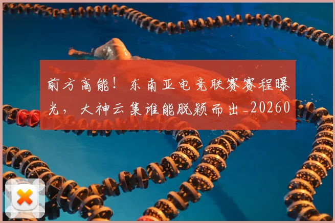 前方高能！东南亚电竞联赛赛程曝光，大神云集谁能脱颖而出_20260704173947