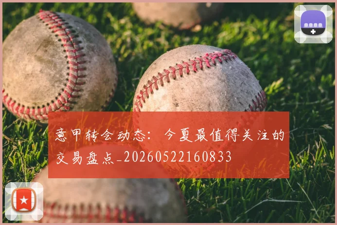 意甲转会动态：今夏最值得关注的交易盘点_20260522160833