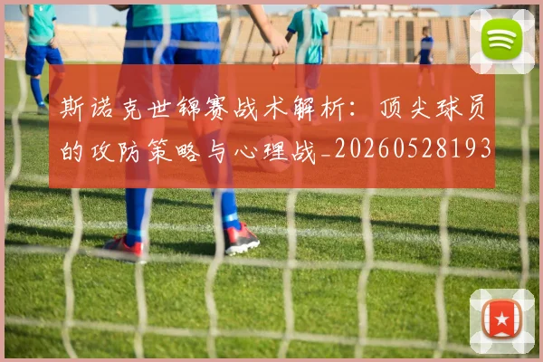 斯诺克世锦赛战术解析：顶尖球员的攻防策略与心理战_20260528193055