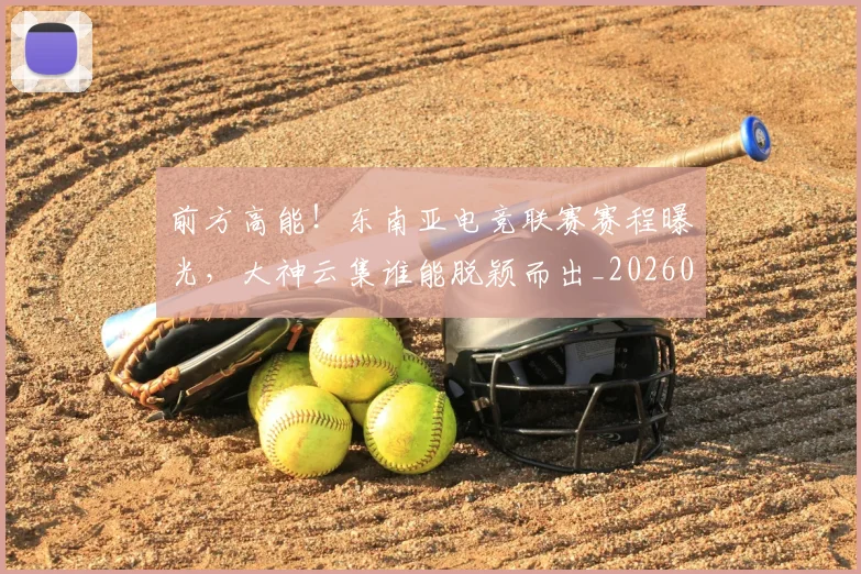 前方高能！东南亚电竞联赛赛程曝光，大神云集谁能脱颖而出_20260704173947