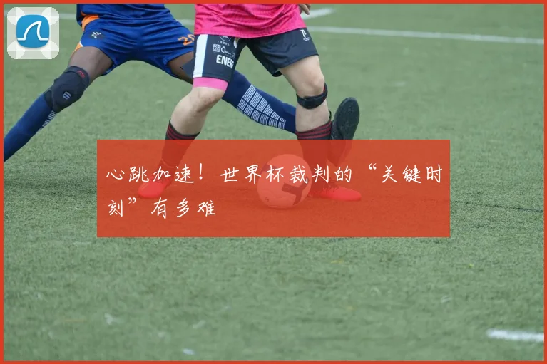 心跳加速！世界杯裁判的“关键时刻”有多难