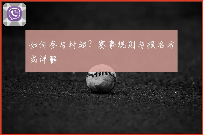 如何参与村超？赛事规则与报名方式详解