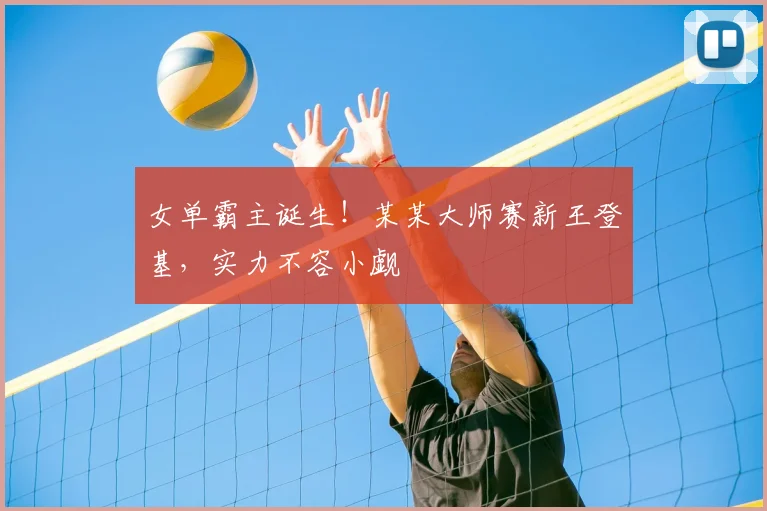女单霸主诞生!某某大师赛新王登基,实力不容小觑
