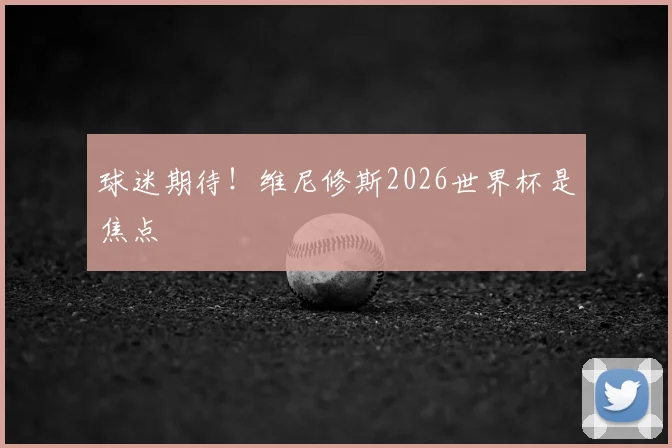 球迷期待！维尼修斯2026世界杯是焦点