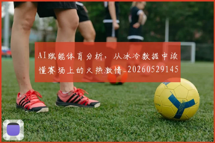 AI赋能体育分析，从冰冷数据中读懂赛场上的火热激情_20260529145620