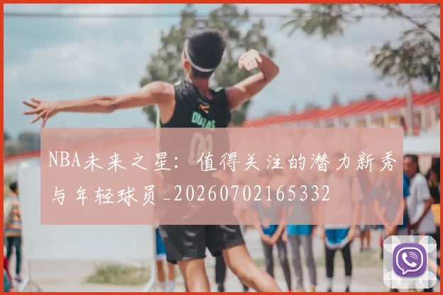 NBA未来之星：值得关注的潜力新秀与年轻球员_20260702165332