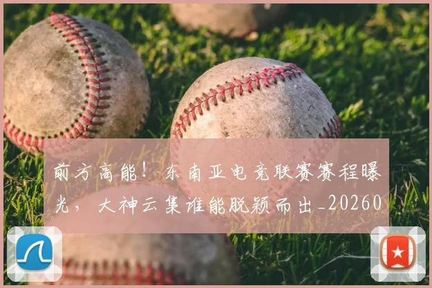 前方高能！东南亚电竞联赛赛程曝光，大神云集谁能脱颖而出_20260602212608_20260704173947