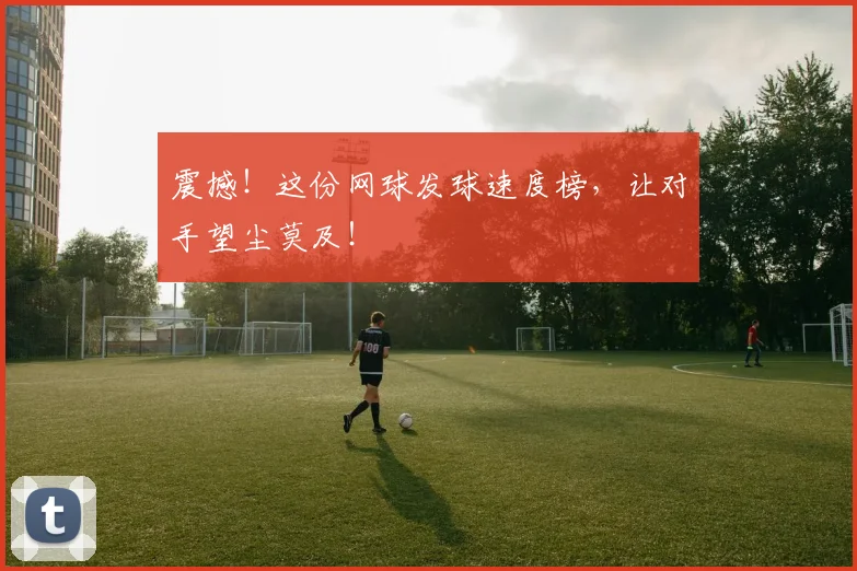 震撼！这份网球发球速度榜，让对手望尘莫及！