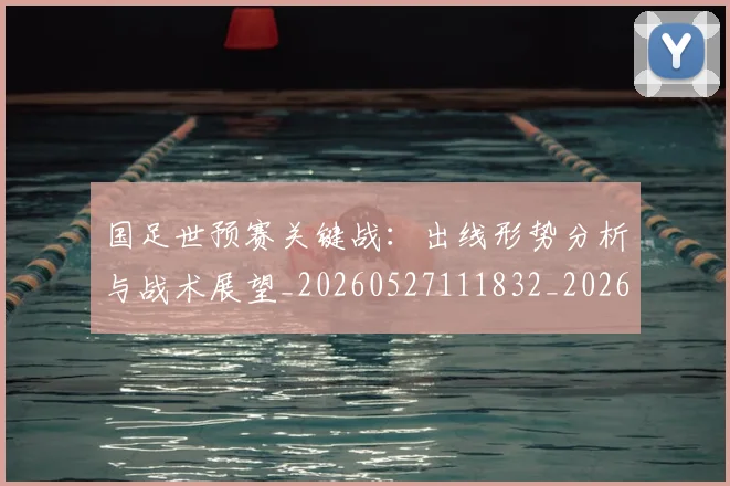 国足世预赛关键战:出线形势分析与战术展望_20260527111832_20260707013745