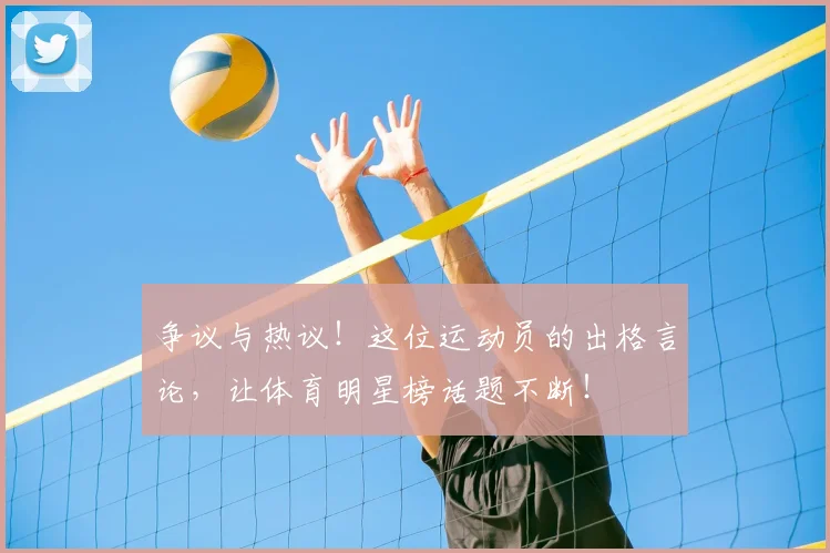 争议与热议！这位运动员的出格言论，让体育明星榜话题不断！