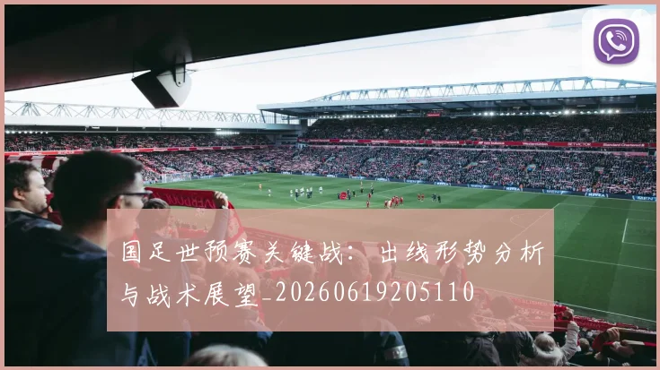 国足世预赛关键战:出线形势分析与战术展望_20260619205110