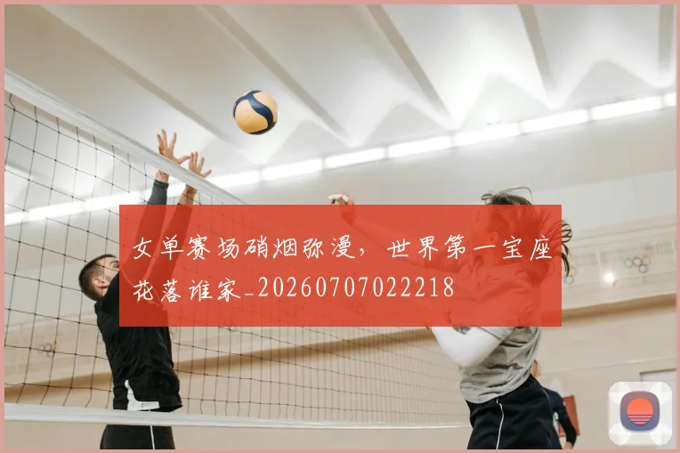 女单赛场硝烟弥漫,世界第一宝座花落谁家_20260707022218