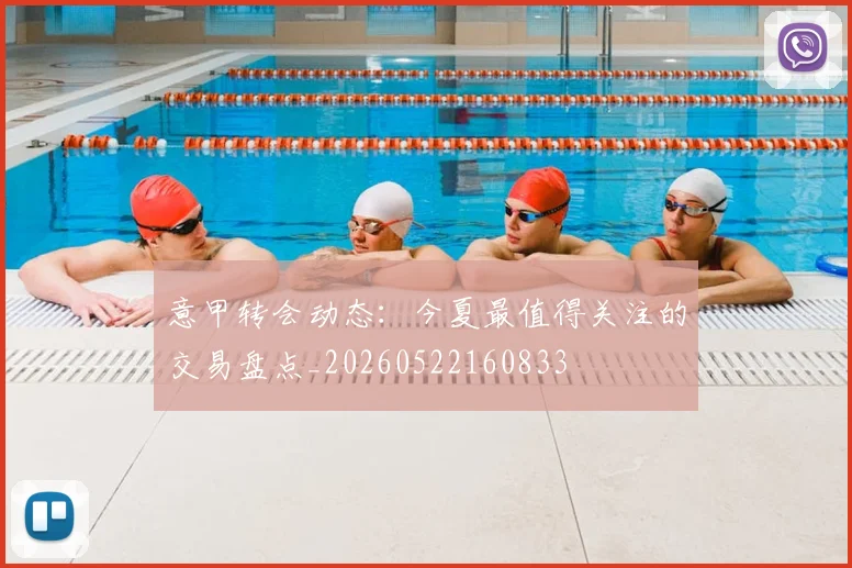 意甲转会动态：今夏最值得关注的交易盘点_20260522160833