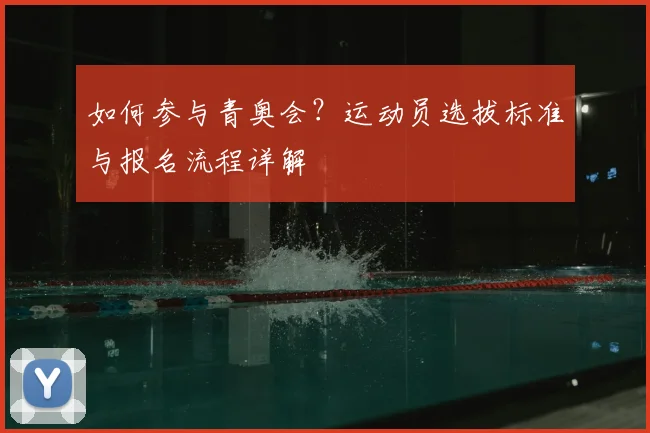 如何参与青奥会？运动员选拔标准与报名流程详解