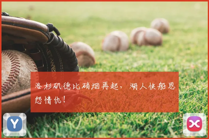 洛杉矶德比硝烟再起，湖人快船恩怨情仇！