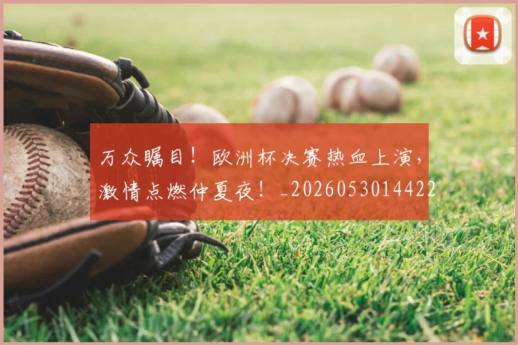 万众瞩目!欧洲杯决赛热血上演,激情点燃仲夏夜!_20260530144222_20260702173834