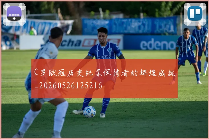 C罗欧冠历史纪录保持者的辉煌成就_20260526125216