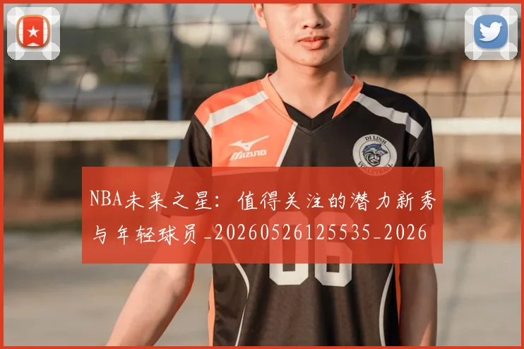 NBA未来之星：值得关注的潜力新秀与年轻球员_20260526125535_20260702165333