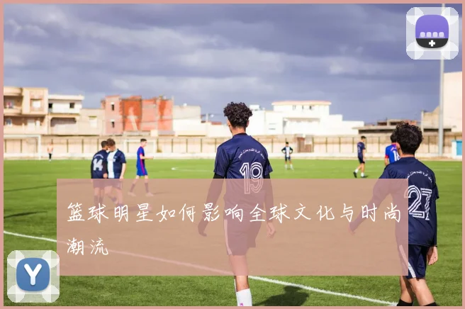 篮球明星如何影响全球文化与时尚潮流