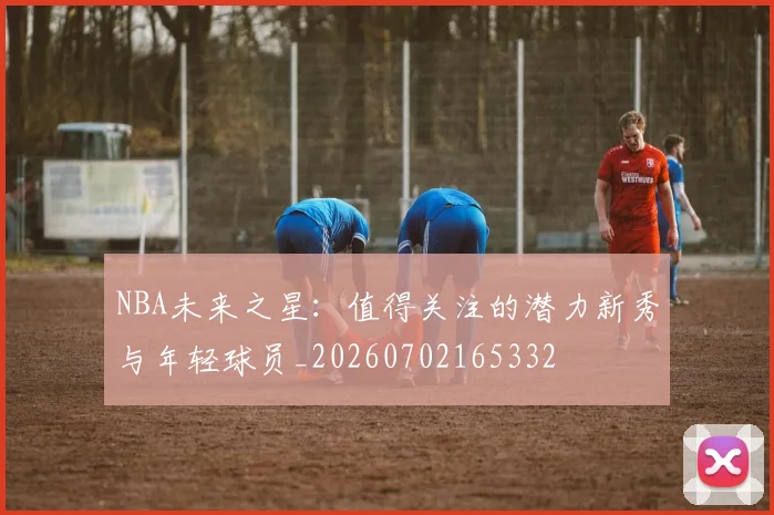 NBA未来之星:值得关注的潜力新秀与年轻球员_20260702165332