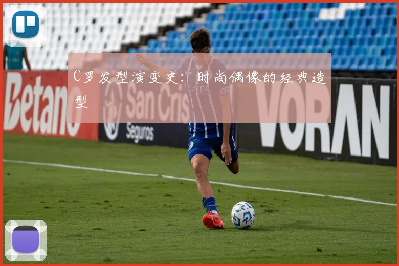 C罗发型演变史：时尚偶像的经典造型
