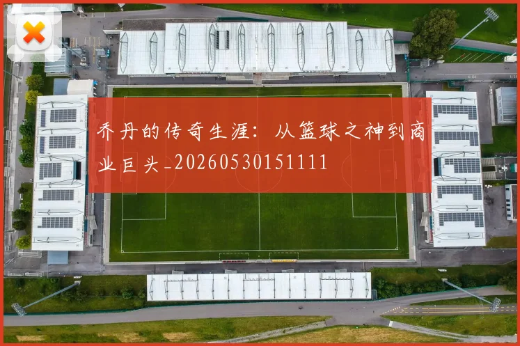 乔丹的传奇生涯:从篮球之神到商业巨头_20260530151111