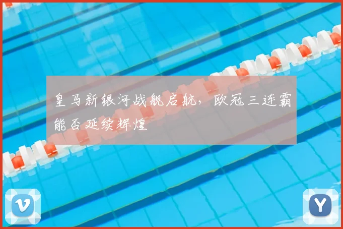皇马新银河战舰启航，欧冠三连霸能否延续辉煌