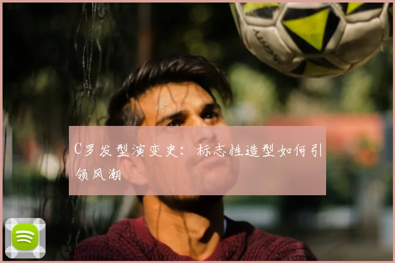 C罗发型演变史：标志性造型如何引领风潮
