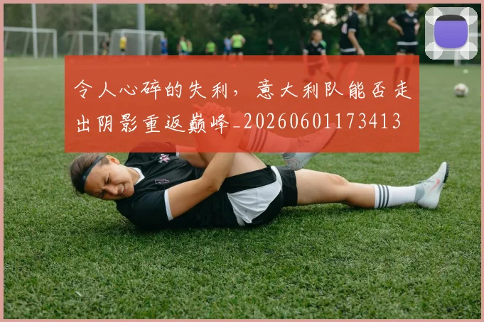 令人心碎的失利，意大利队能否走出阴影重返巅峰_20260601173413