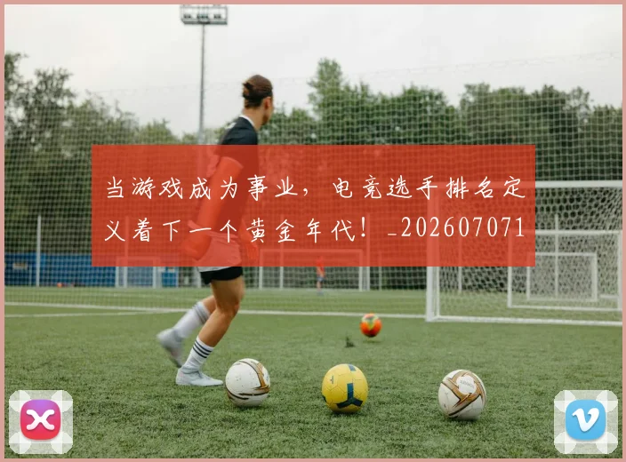 当游戏成为事业，电竞选手排名定义着下一个黄金年代！_20260707152537