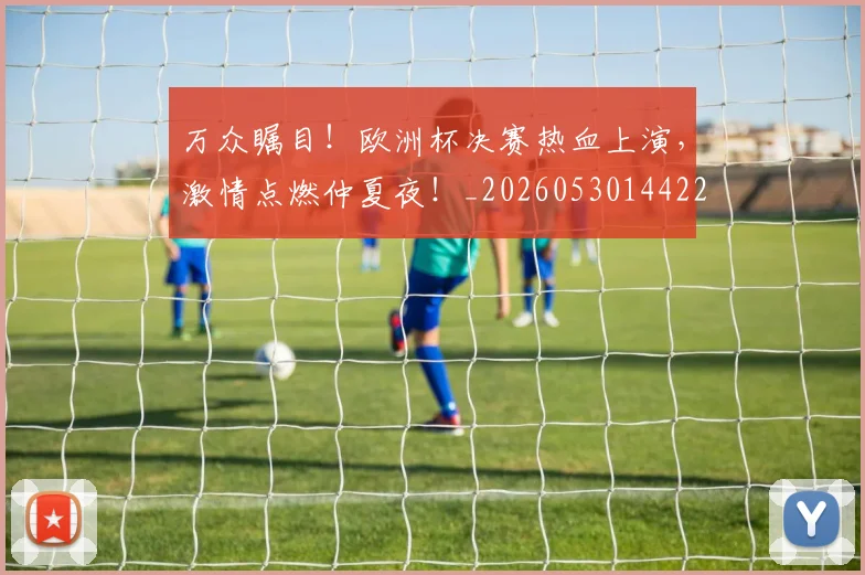 万众瞩目！欧洲杯决赛热血上演，激情点燃仲夏夜！_20260530144222