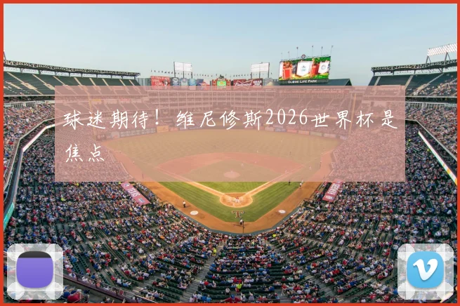 球迷期待!维尼修斯2026世界杯是焦点