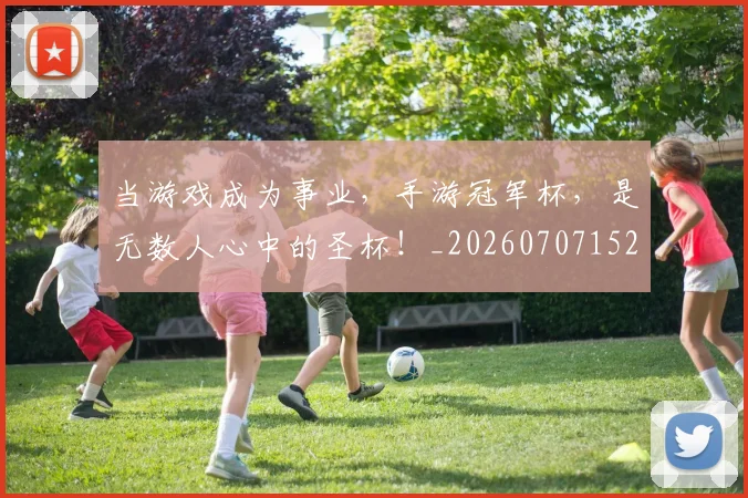 当游戏成为事业，手游冠军杯，是无数人心中的圣杯！_20260707152535