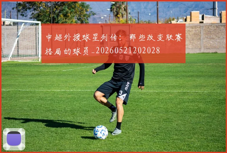 中超外援球星列传:那些改变联赛格局的球员_20260521202028